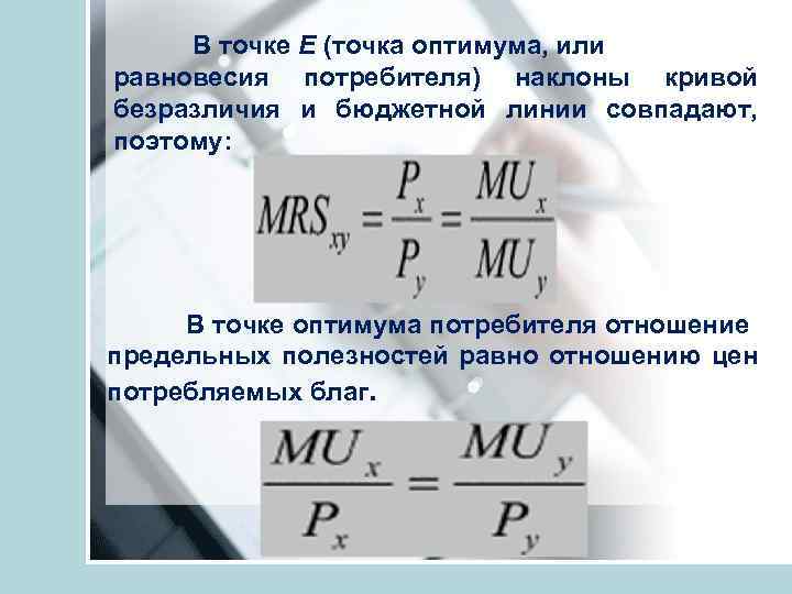 В точке Е (точка оптимума, или равновесия потребителя) наклоны кривой безразличия и бюджетной линии
