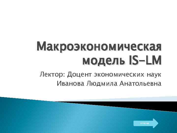 Макроэкономическая модель IS-LM Лектор: Доцент экономических наук Иванова Людмила Анатольевна вперед 