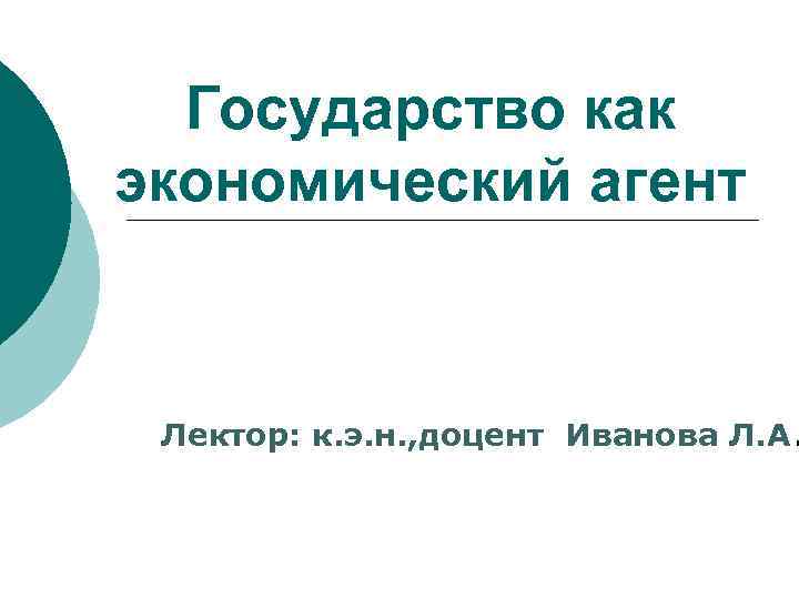 Государство как экономический агент Лектор: к. э. н. , доцент Иванова Л. А. 