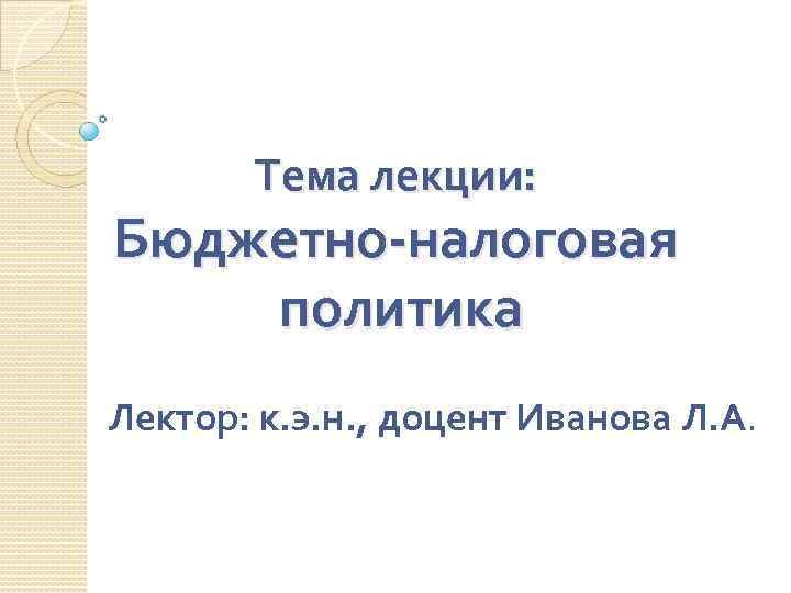 Тема лекции: Бюджетно-налоговая политика Лектор: к. э. н. , доцент Иванова Л. А. 