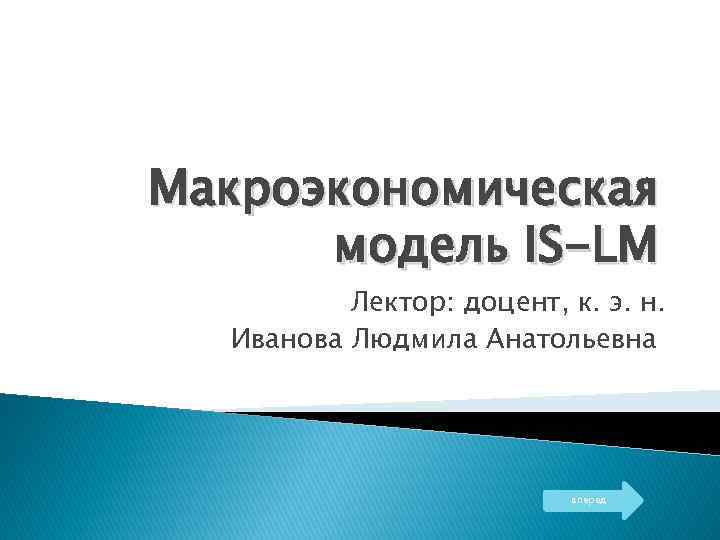 Макроэкономическая модель IS-LM Лектор: доцент, к. э. н. Иванова Людмила Анатольевна вперед 