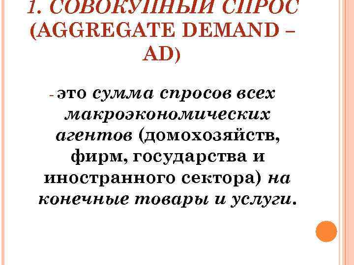 1. СОВОКУПНЫЙ СПРОС (AGGREGATE DEMAND – AD) сумма спросов всех макроэкономических агентов (домохозяйств, фирм,