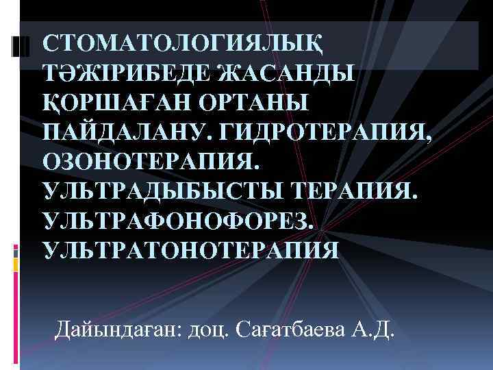 СТОМАТОЛОГИЯЛЫҚ ТӘЖІРИБЕДЕ ЖАСАНДЫ ҚОРШАҒАН ОРТАНЫ ПАЙДАЛАНУ. ГИДРОТЕРАПИЯ, ОЗОНОТЕРАПИЯ. УЛЬТРАДЫБЫСТЫ ТЕРАПИЯ. УЛЬТРАФОНОФОРЕЗ. УЛЬТРАТОНОТЕРАПИЯ Дайындаған: доц.
