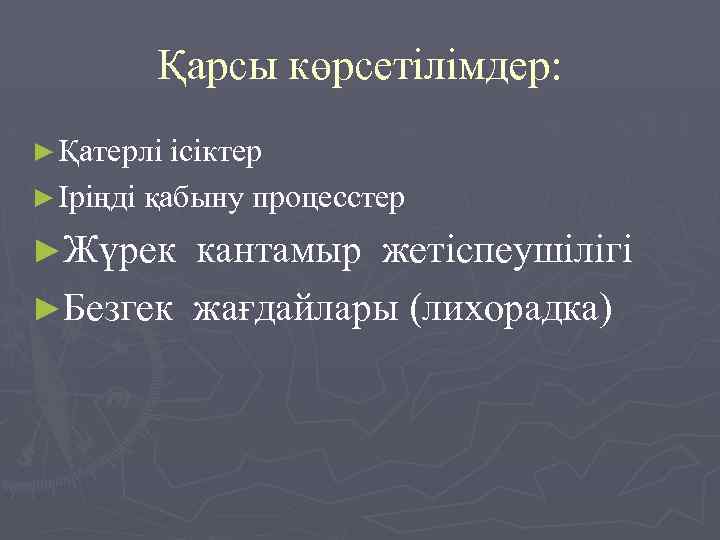 Қарсы көрсетілімдер: ► Қатерлі ісіктер ► Іріңді қабыну процесстер ►Жүрек кантамыр жетіспеушілігі ►Безгек жағдайлары