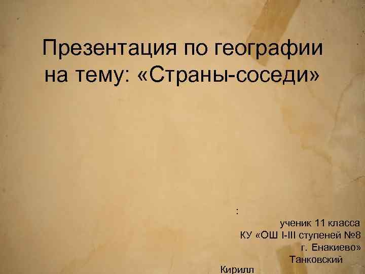 Презентация по географии на тему: «Страны-соседи» : ученик 11 класса КУ «ОШ I-III ступеней