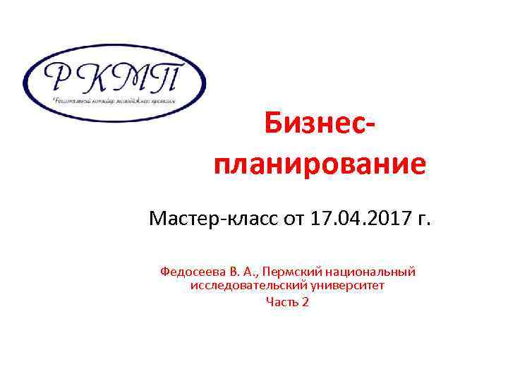 Бизнеспланирование Мастер-класс от 17. 04. 2017 г. Федосеева В. А. , Пермский национальный исследовательский