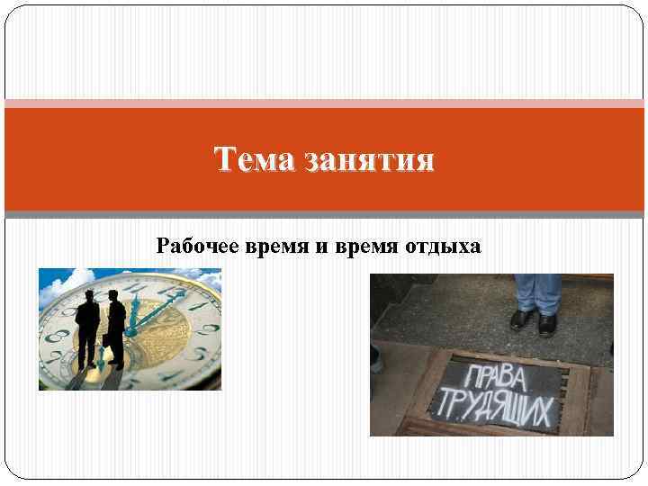 Тема занятия Рабочее время и время отдыха 