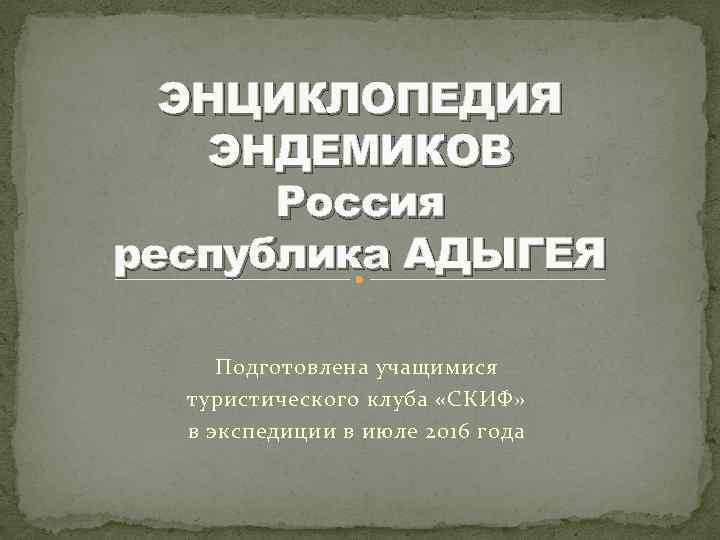 ЭНЦИКЛОПЕДИЯ ЭНДЕМИКОВ Россия республика АДЫГЕЯ Подготовлена учащимися туристического клуба «СКИФ» в экспедиции в июле