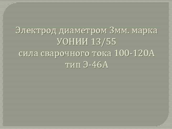 Электрод диаметром 3 мм. марка УОНИИ 13/55 сила сварочного тока 100 -120 А тип