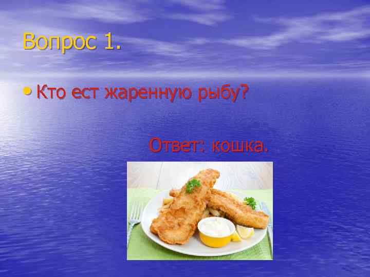 Вопрос 1. • Кто ест жаренную рыбу? Ответ: кошка. 