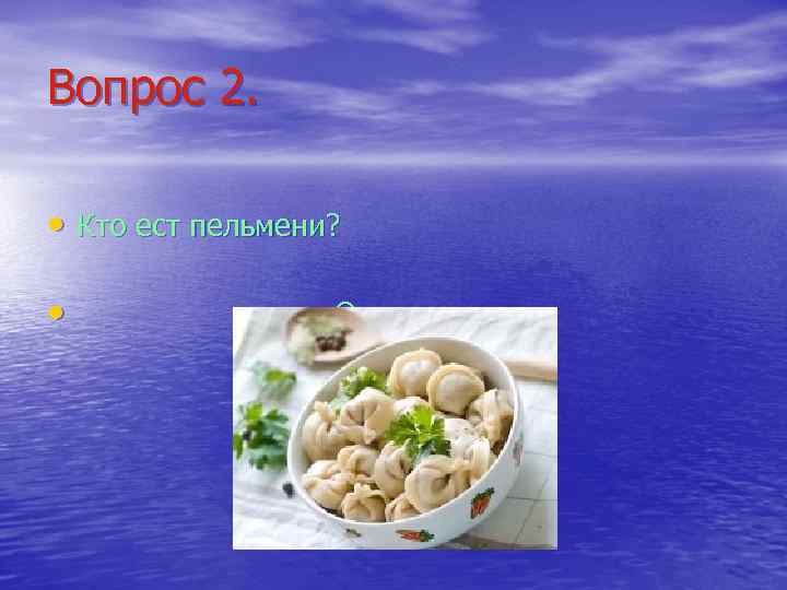 Вопрос 2. • Кто ест пельмени? • Ответ: никто. 