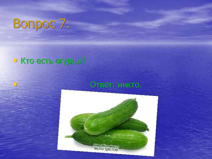 Вопрос 7. • Кто есть огурцы? • Ответ: никто. 