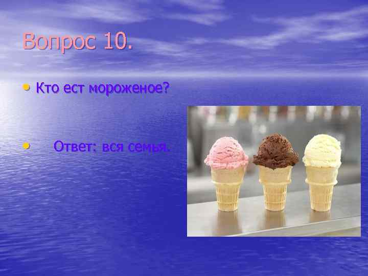 Вопрос 10. • Кто ест мороженое? • Ответ: вся семья. 