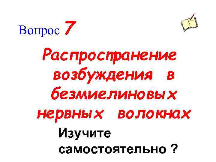 Вопрос 7 Распространение возбуждения в безмиелиновых нервных волокнах Изучите самостоятельно ? 