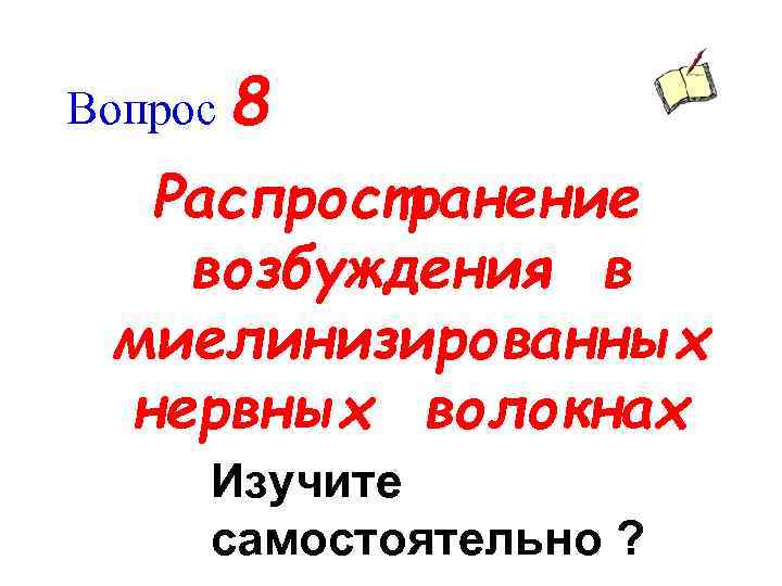 Вопрос 8 Распространение возбуждения в миелинизированных нервных волокнах Изучите самостоятельно ? 