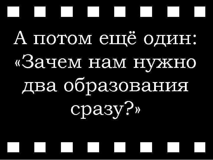 А потом ещё один: «Зачем нам нужно Пройденный два образования этап сразу? » 