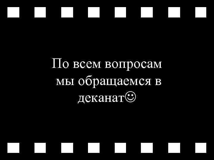 По всем вопросам мы обращаемся в деканат 