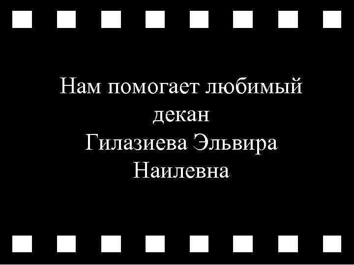 Нам помогает любимый декан Гилазиева Эльвира Наилевна 