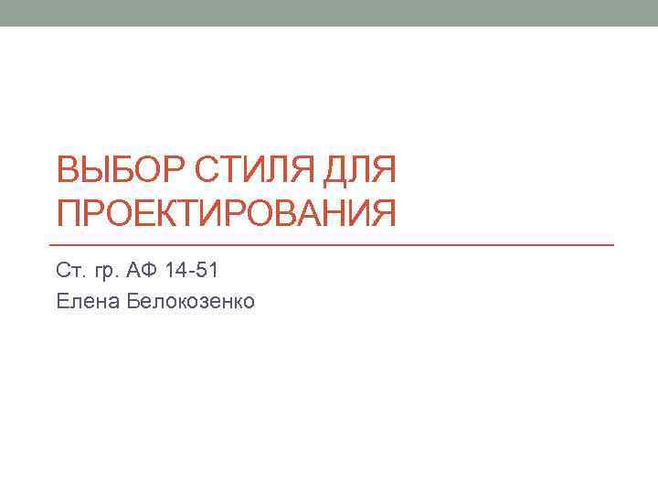 ВЫБОР СТИЛЯ ДЛЯ ПРОЕКТИРОВАНИЯ Ст. гр. АФ 14 -51 Елена Белокозенко 