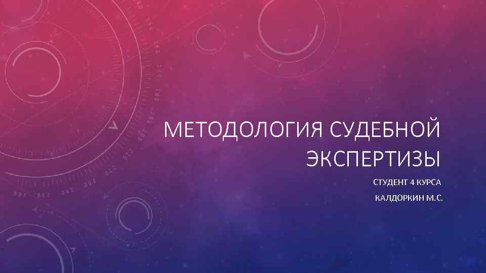 МЕТОДОЛОГИЯ СУДЕБНОЙ ЭКСПЕРТИЗЫ СТУДЕНТ 4 КУРСА КАЛДОРКИН М. С. 