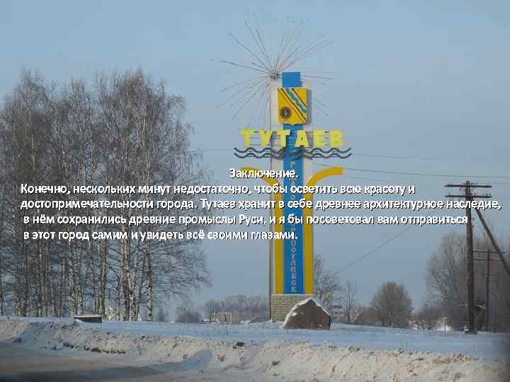Заключение. Конечно, нескольких минут недостаточно, чтобы осветить всю красоту и достопримечательности города. Тутаев хранит