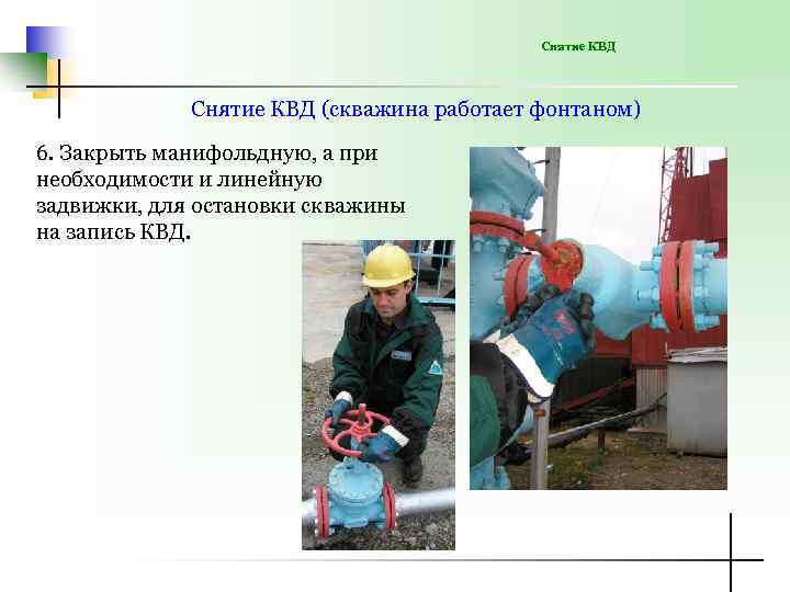 Снятие КВД (скважина работает фонтаном) 6. Закрыть манифольдную, а при необходимости и линейную задвижки,