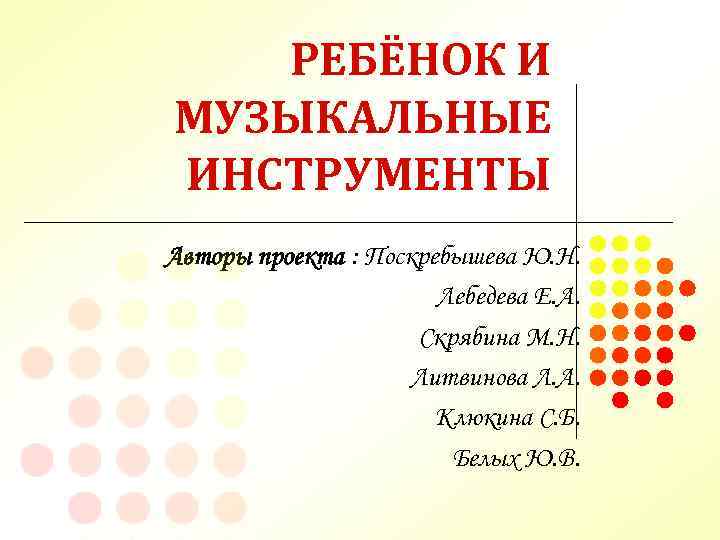 РЕБЁНОК И МУЗЫКАЛЬНЫЕ ИНСТРУМЕНТЫ Авторы проекта : Поскребышева Ю. Н. Лебедева Е. А. Скрябина