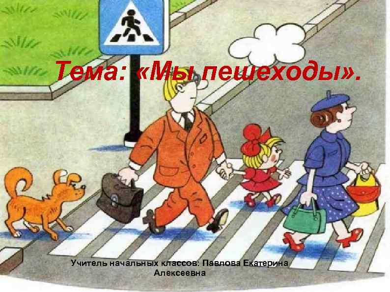 Тема: «Мы пешеходы» . Учитель начальных классов: Павлова Екатерина Алексеевна 