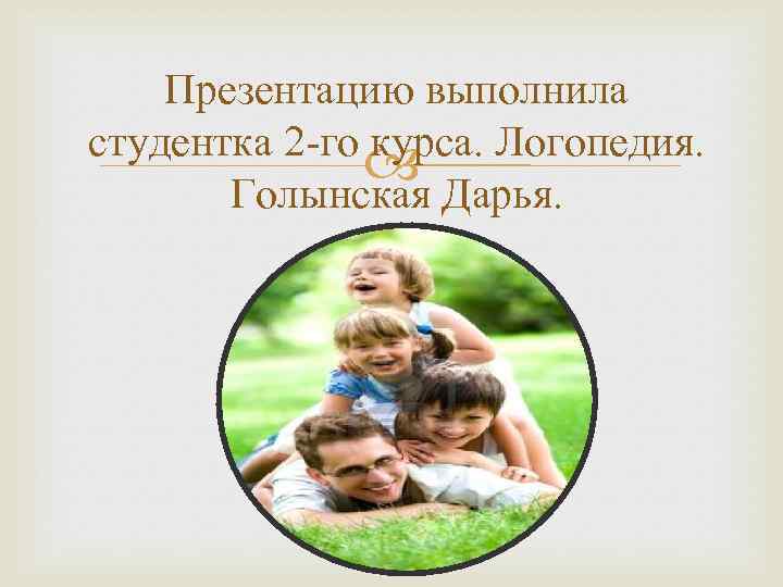 Презентацию выполнила студентка 2 -го курса. Логопедия. Дарья. Голынская 