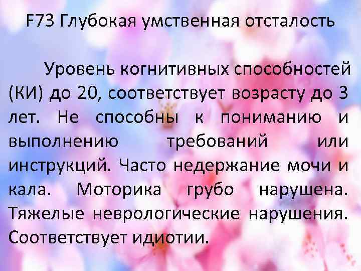  F 73 Глубокая умственная отсталость Уровень когнитивных способностей (КИ) до 20, соответствует возрасту