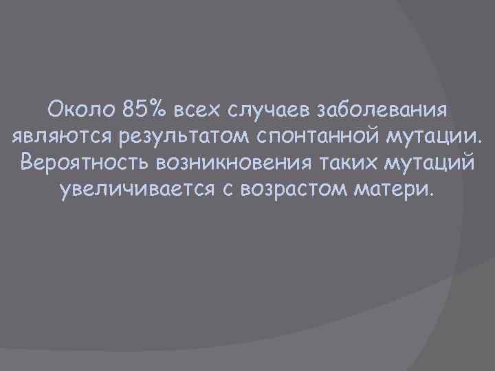 Около 85% всех случаев заболевания являются результатом спонтанной мутации. Вероятность возникновения таких мутаций увеличивается