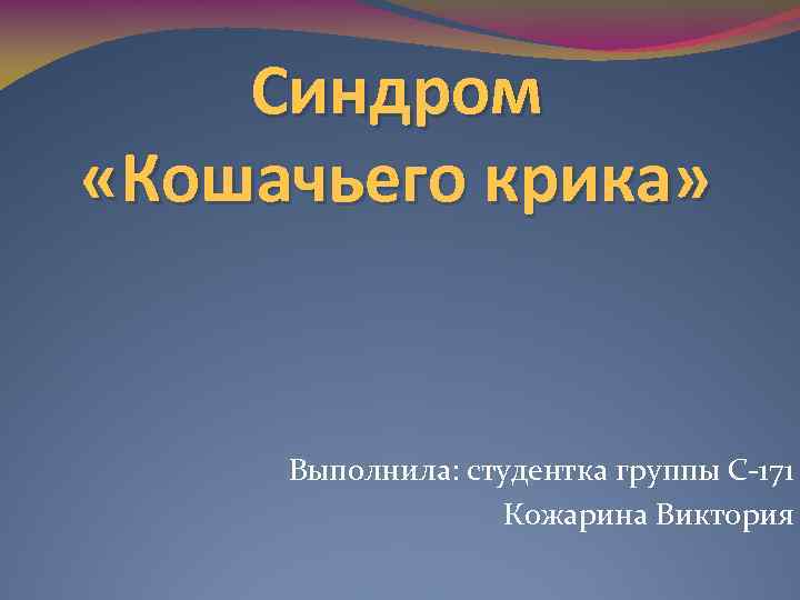 Синдром «Кошачьего крика» Выполнила: студентка группы С-171 Кожарина Виктория 