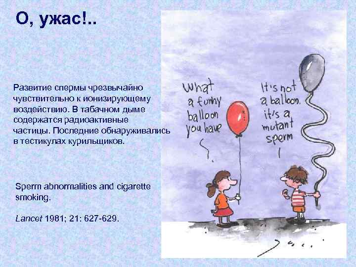 О, ужас!. . Развитие спермы чрезвычайно чувствительно к ионизирующему воздействию. В табачном дыме содержатся