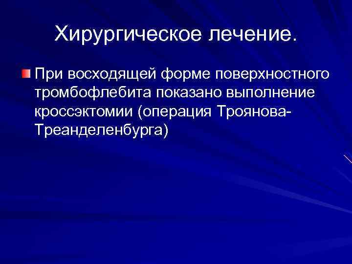 Хирургическое лечение. При восходящей форме поверхностного тромбофлебита показано выполнение кроссэктомии (операция Троянова Треанделенбурга) 