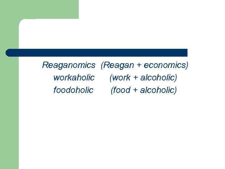Reaganomics (Reagan + economics) workaholic (work + alcoholic) foodoholic (food + alcoholic) 