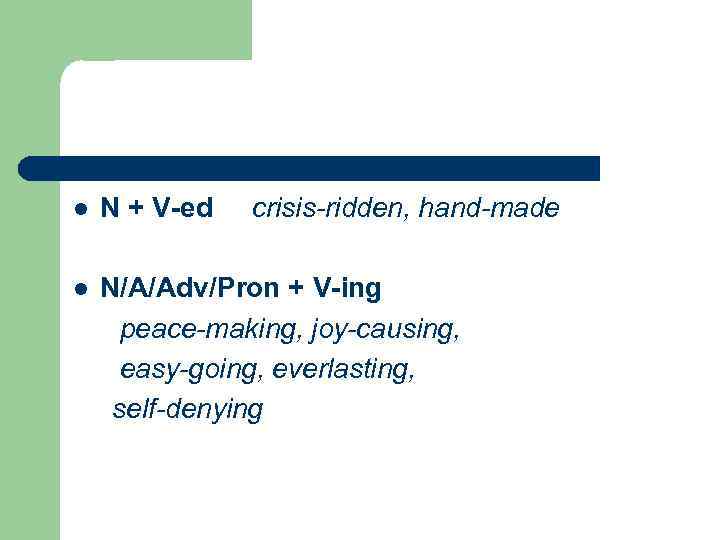 l N + V-ed crisis-ridden, hand-made l N/A/Adv/Pron + V-ing peace-making, joy-causing, easy-going, everlasting,