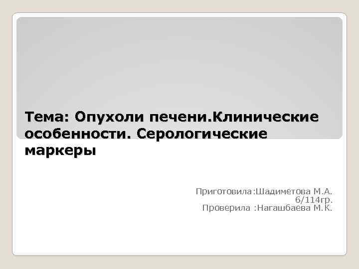 Тема: Опухоли печени. Клинические особенности. Серологические маркеры Приготовила: Шадиметова М. А. 6/114 гр. Проверила