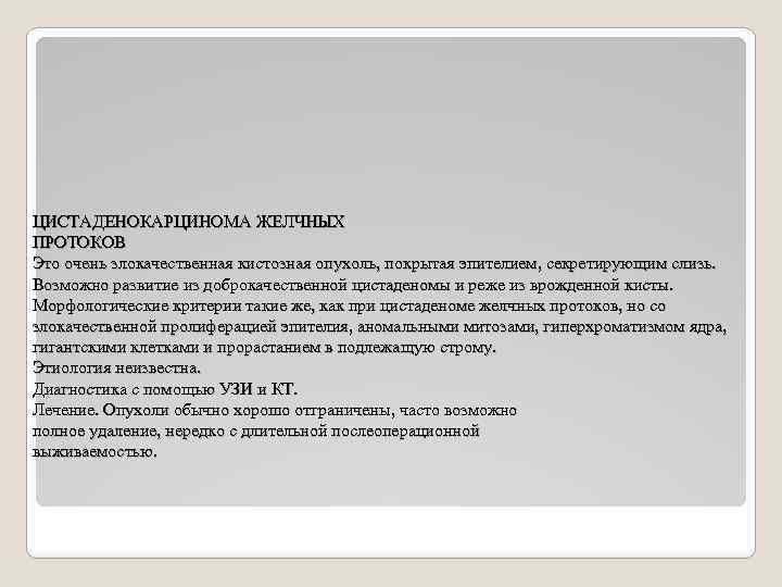 ЦИСТАДЕНОКАРЦИНОМА ЖЕЛЧНЫХ ПРОТОКОВ Это очень злокачественная кистозная опухоль, покрытая эпителием, секретирующим слизь. Возможно развитие