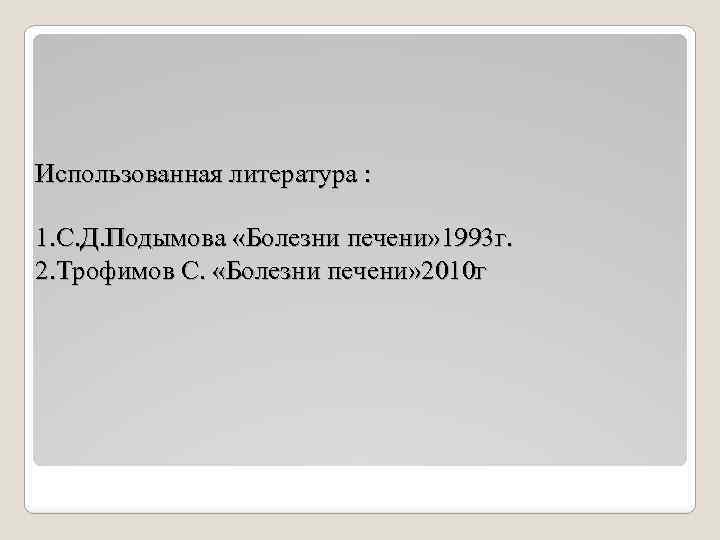 Использованная литература : 1. С. Д. Подымова «Болезни печени» 1993 г. 2. Трофимов С.