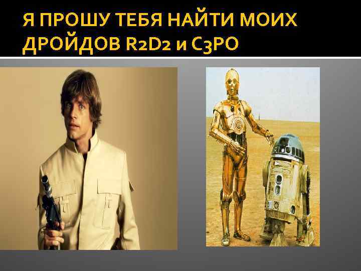 Я ПРОШУ ТЕБЯ НАЙТИ МОИХ ДРОЙДОВ R 2 D 2 и C 3 PO