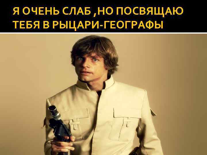Я ОЧЕНЬ СЛАБ , НО ПОСВЯЩАЮ ТЕБЯ В РЫЦАРИ-ГЕОГРАФЫ 