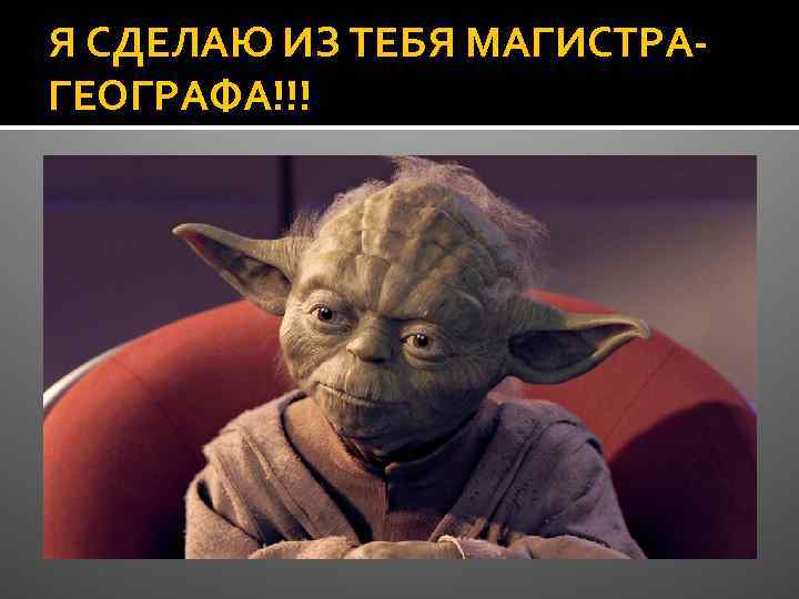 Я СДЕЛАЮ ИЗ ТЕБЯ МАГИСТРАГЕОГРАФА!!! 
