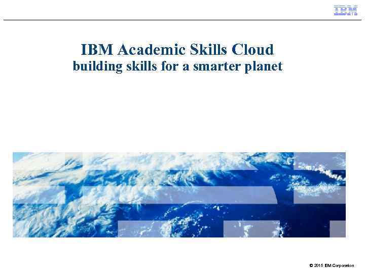 IBM Academic Skills Cloud building skills for a smarter planet © 2015 IBM Corporation