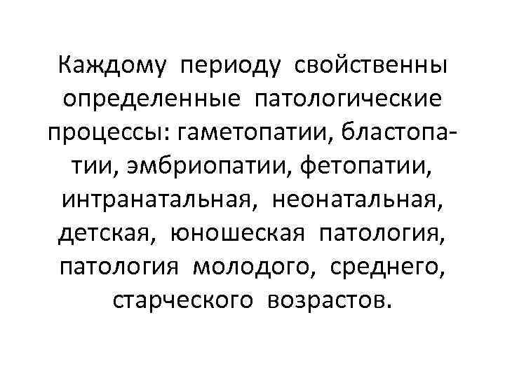 Каждому периоду свойственны определенные патологические процессы: гаметопатии, бластопатии, эмбриопатии, фетопатии, интранатальная, неонатальная, детская, юношеская