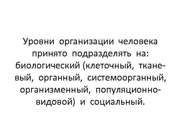 Уровни организации человека принято подразделять на: биологический (клеточный, тканевый, органный, системоорганный, организменный, популяционновидовой) и