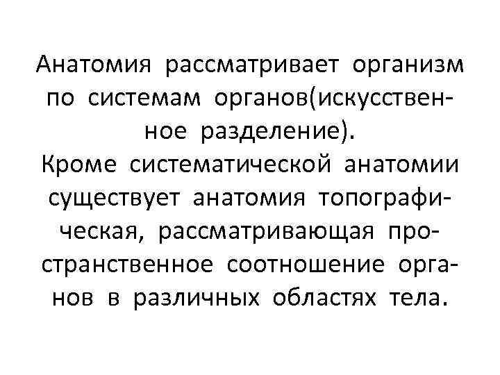 Анатомия рассматривает организм по системам органов(искусственное разделение). Кроме систематической анатомии существует анатомия топографическая, рассматривающая