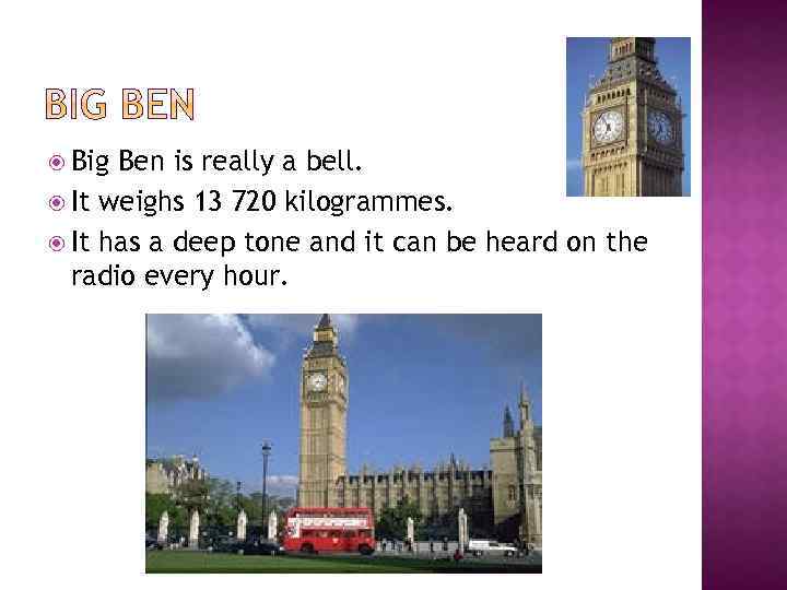  Big Ben is really a bell. It weighs 13 720 kilogrammes. It has