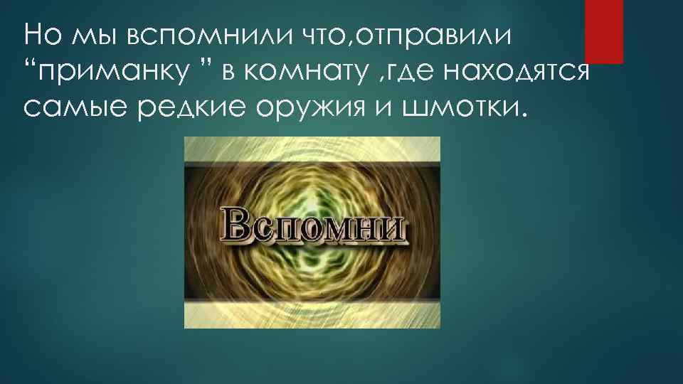 Но мы вспомнили что, отправили “приманку ” в комнату , где находятся самые редкие