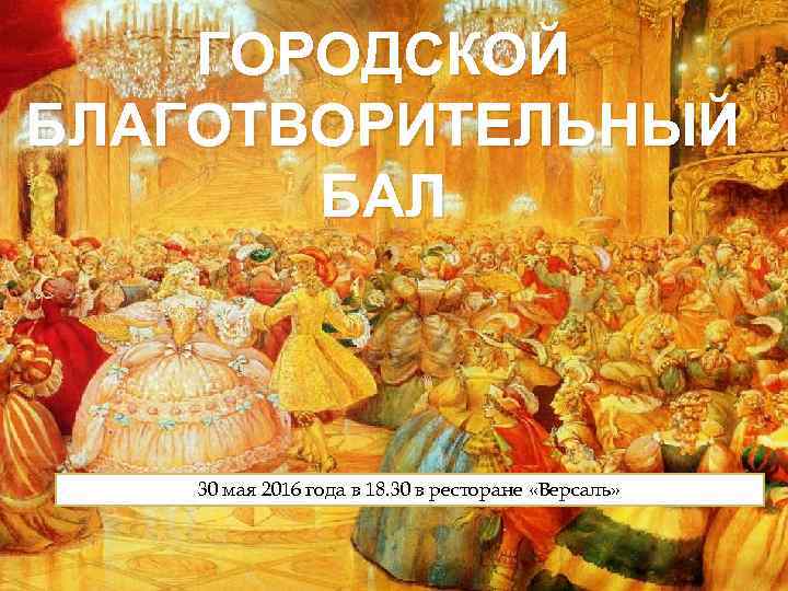 ГОРОДСКОЙ БЛАГОТВОРИТЕЛЬНЫЙ БАЛ Где когда 30 мая 2016 года в 18. 30 в ресторане