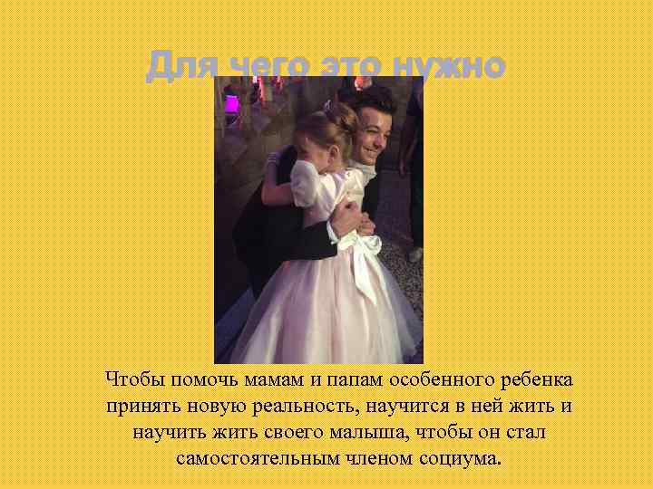 Для чего это нужно Чтобы помочь мамам и папам особенного ребенка принять новую реальность,